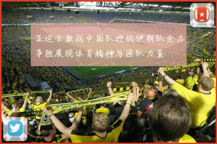 亚运会激战中国队迎战伊朗队全力争胜展现体育精神与团队力量
