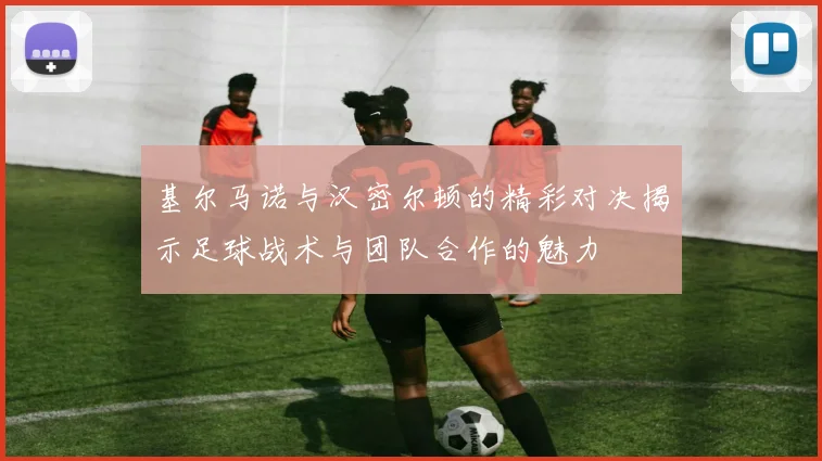 基尔马诺与汉密尔顿的精彩对决揭示足球战术与团队合作的魅力