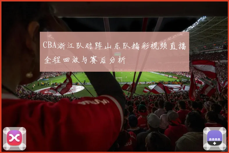 CBA浙江队对阵山东队精彩视频直播全程回放与赛后分析
