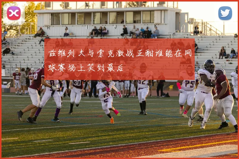 兹维列夫与索克激战正酣谁能在网球赛场上笑到最后