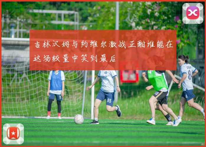 吉林汉姆与约维尔激战正酣谁能在这场较量中笑到最后