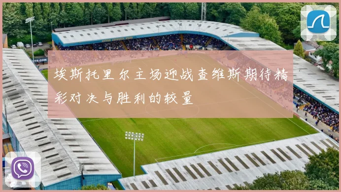 埃斯托里尔主场迎战查维斯期待精彩对决与胜利的较量
