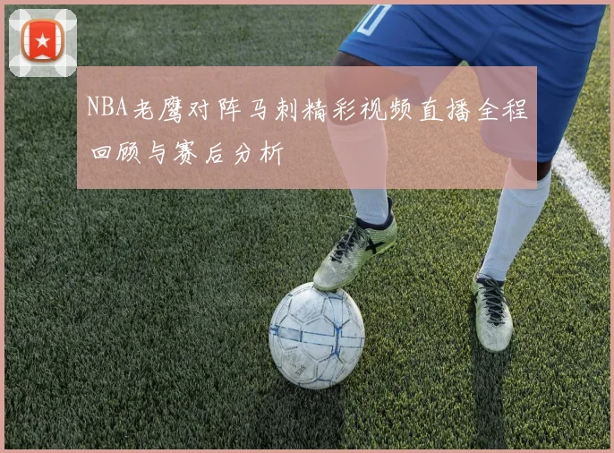 NBA老鹰对阵马刺精彩视频直播全程回顾与赛后分析