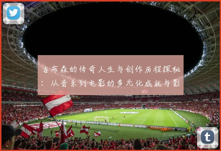 吉布森的传奇人生与创作历程探秘：从音乐到电影的多元化成就与影响