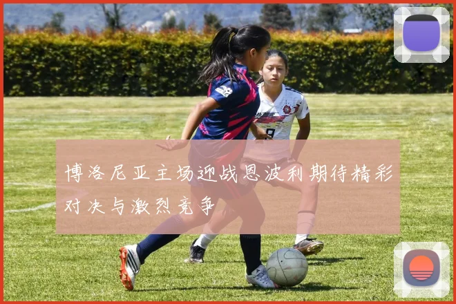 博洛尼亚主场迎战恩波利期待精彩对决与激烈竞争