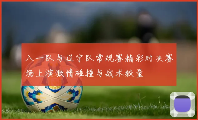 八一队与辽宁队常规赛精彩对决赛场上演激情碰撞与战术较量