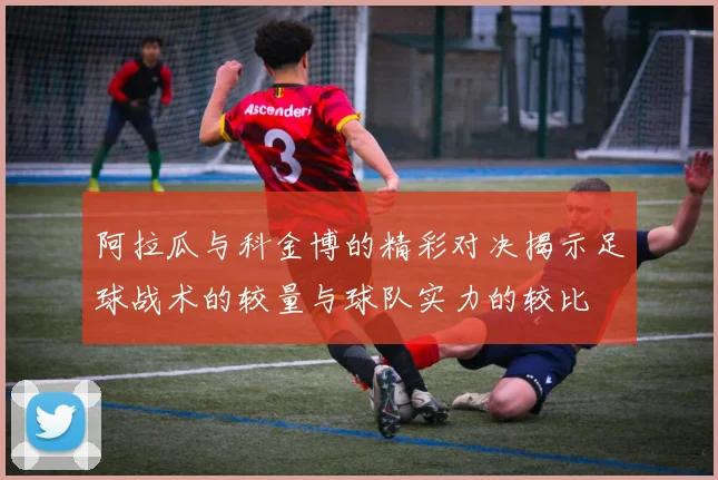 阿拉瓜与科金博的精彩对决揭示足球战术的较量与球队实力的较比