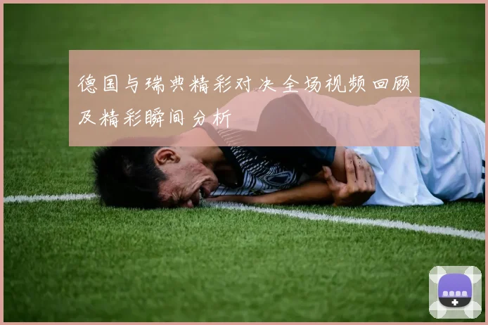 德国与瑞典精彩对决全场视频回顾及精彩瞬间分析